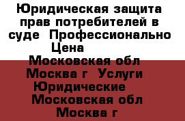 Юридическая защита прав потребителей в суде. Профессионально › Цена ­ 10 000 - Московская обл., Москва г. Услуги » Юридические   . Московская обл.,Москва г.